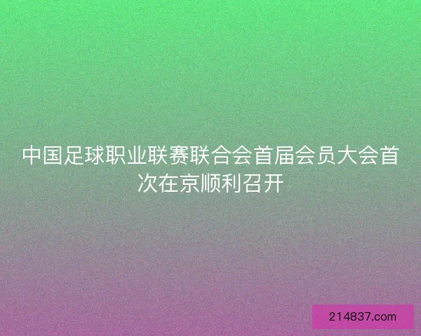 中国足球职业联赛联合会首届会员大会首次在京顺利召开