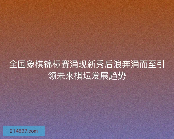 全国象棋锦标赛涌现新秀后浪奔涌而至引领未来棋坛发展趋势