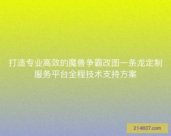 打造专业高效的魔兽争霸改图一条龙定制服务平台全程技术支持方案