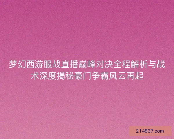 梦幻西游服战直播巅峰对决全程解析与战术深度揭秘豪门争霸风云再起