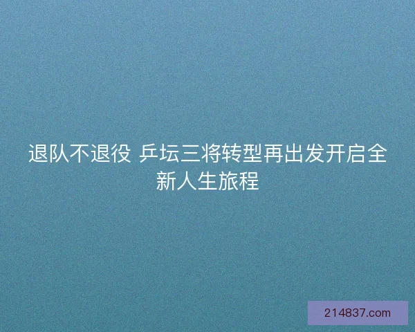 退队不退役 乒坛三将转型再出发开启全新人生旅程