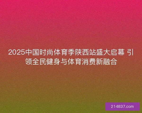 2025中国时尚体育季陕西站盛大启幕 引领全民健身与体育消费新融合