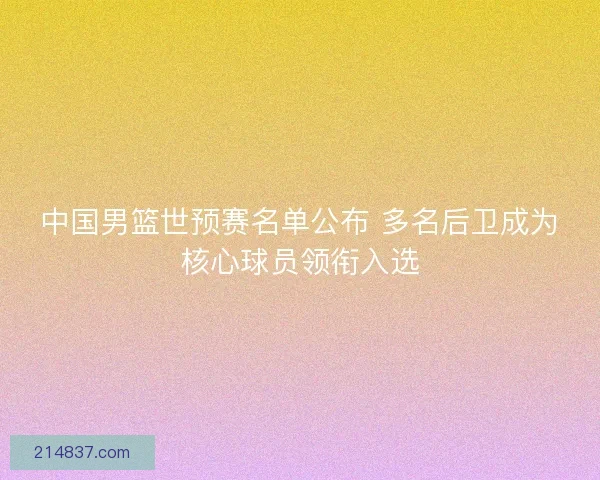 中国男篮世预赛名单公布 多名后卫成为核心球员领衔入选