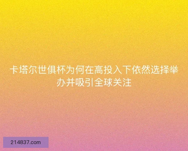 卡塔尔世俱杯为何在高投入下依然选择举办并吸引全球关注