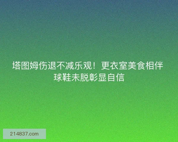 塔图姆伤退不减乐观！更衣室美食相伴 球鞋未脱彰显自信