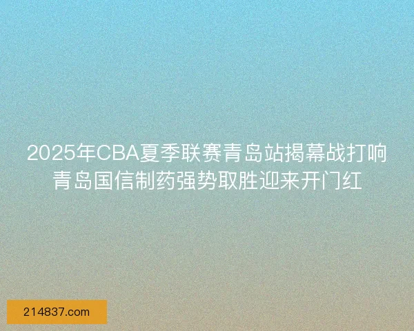 2025年CBA夏季联赛青岛站揭幕战打响青岛国信制药强势取胜迎来开门红