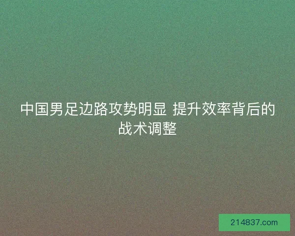 中国男足边路攻势明显 提升效率背后的战术调整