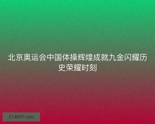 北京奥运会中国体操辉煌成就九金闪耀历史荣耀时刻