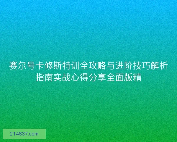 赛尔号卡修斯特训全攻略与进阶技巧解析指南实战心得分享全面版精