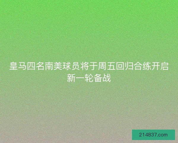 皇马四名南美球员将于周五回归合练开启新一轮备战