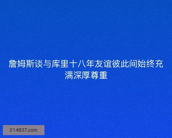 詹姆斯谈与库里十八年友谊彼此间始终充满深厚尊重