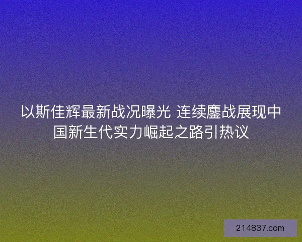以斯佳辉最新战况曝光 连续鏖战展现中国新生代实力崛起之路引热议