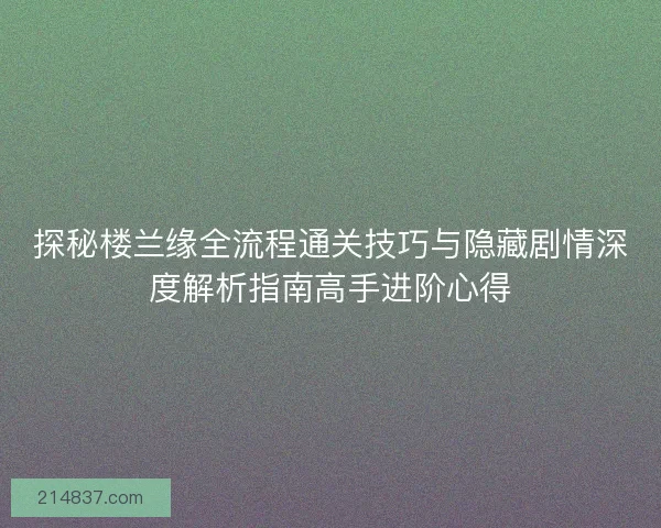 探秘楼兰缘全流程通关技巧与隐藏剧情深度解析指南高手进阶心得