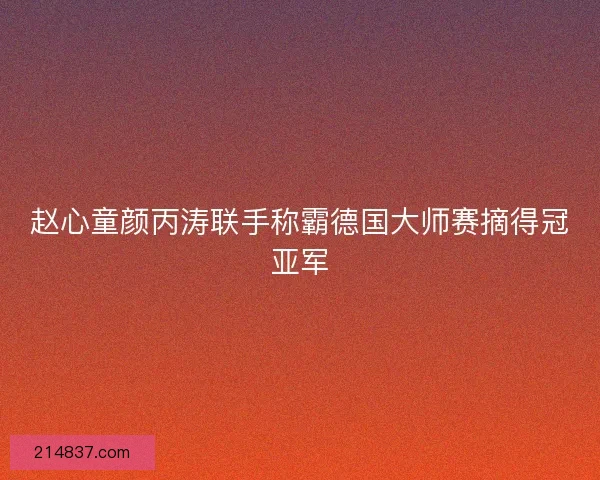 赵心童颜丙涛联手称霸德国大师赛摘得冠亚军