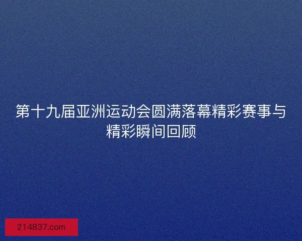 第十九届亚洲运动会圆满落幕精彩赛事与精彩瞬间回顾