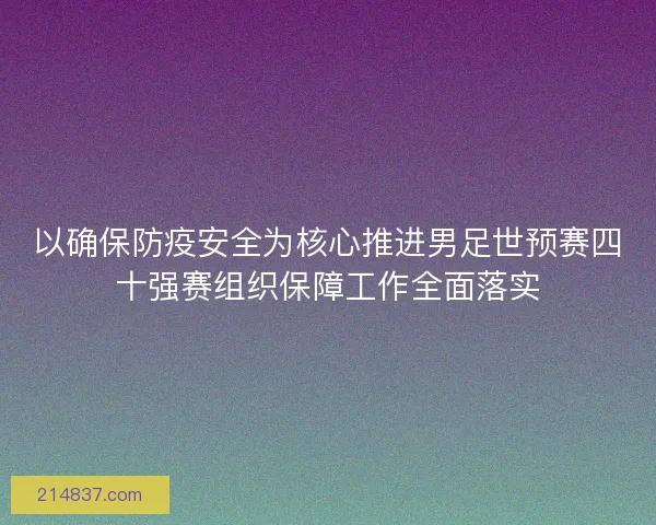 以确保防疫安全为核心推进男足世预赛四十强赛组织保障工作全面落实