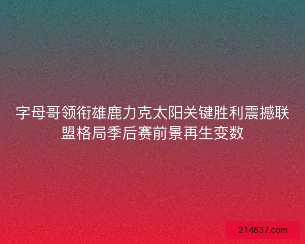 字母哥领衔雄鹿力克太阳关键胜利震撼联盟格局季后赛前景再生变数