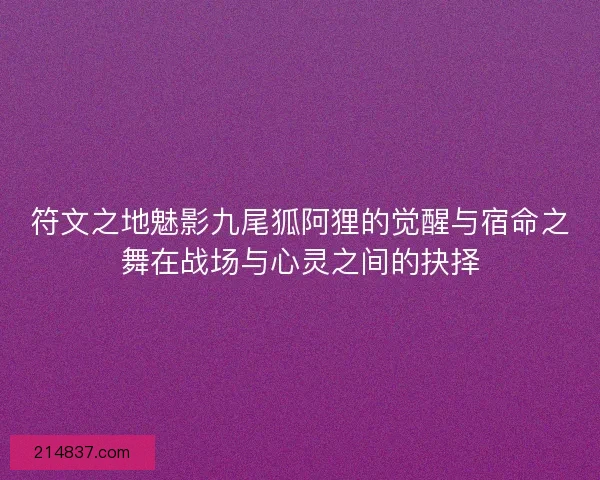 符文之地魅影九尾狐阿狸的觉醒与宿命之舞在战场与心灵之间的抉择