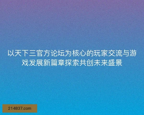 以天下三官方论坛为核心的玩家交流与游戏发展新篇章探索共创未来盛景