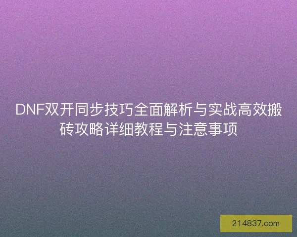 DNF双开同步技巧全面解析与实战高效搬砖攻略详细教程与注意事项