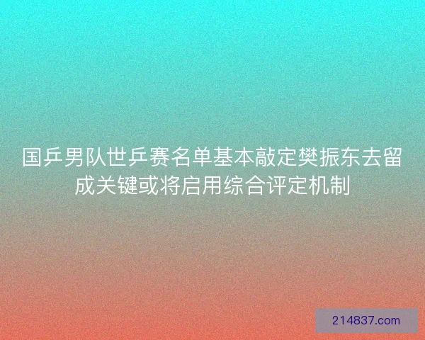 国乒男队世乒赛名单基本敲定樊振东去留成关键或将启用综合评定机制