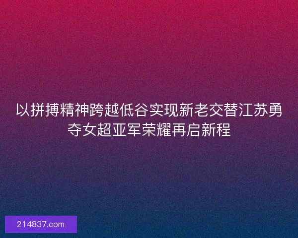 以拼搏精神跨越低谷实现新老交替江苏勇夺女超亚军荣耀再启新程