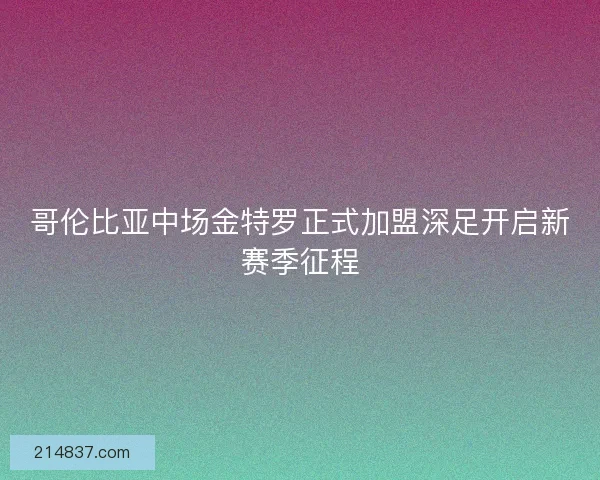 哥伦比亚中场金特罗正式加盟深足开启新赛季征程
