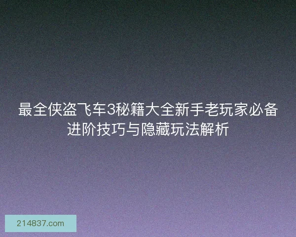 最全侠盗飞车3秘籍大全新手老玩家必备进阶技巧与隐藏玩法解析
